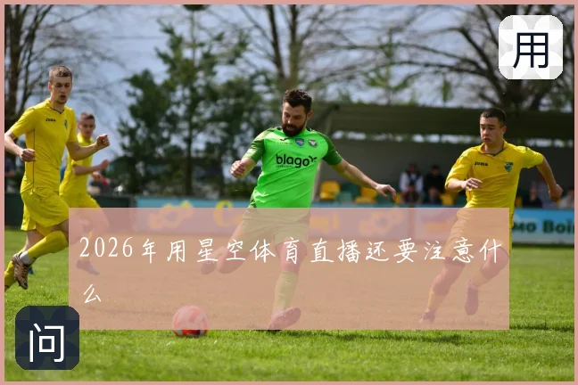 2026年用星空体育直播还要注意什么