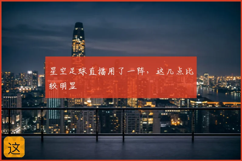 星空足球直播用了一阵,这几点比较明显