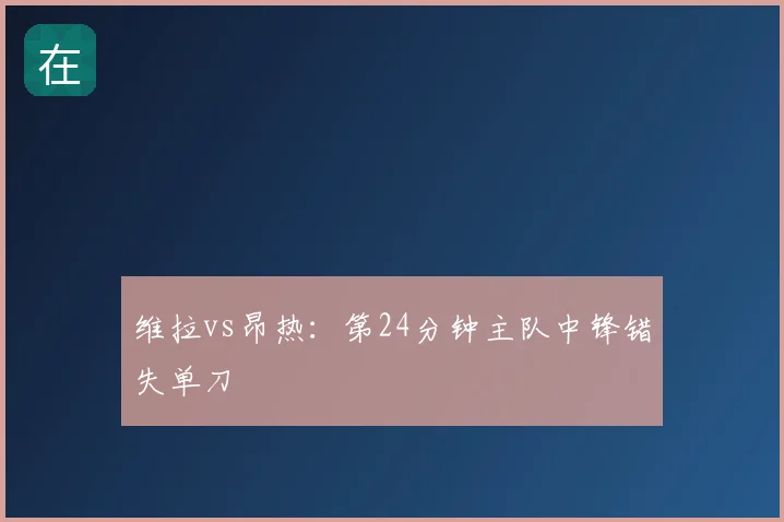维拉vs昂热:第24分钟主队中锋错失单刀
